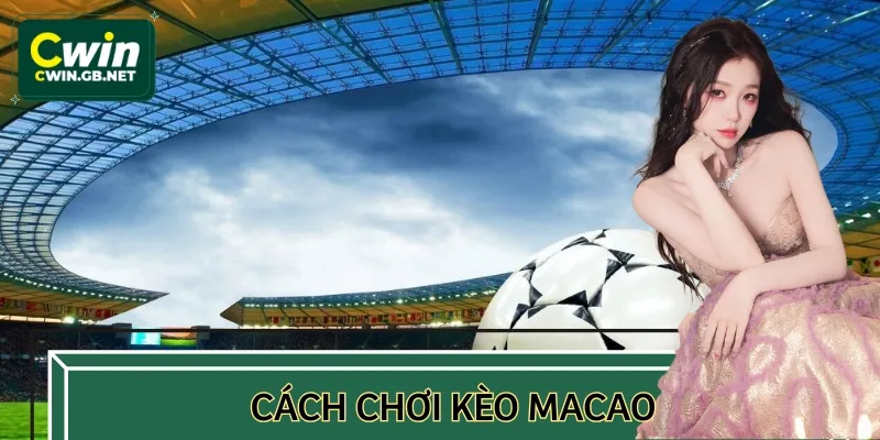 Cách Chơi Kèo Macao CWIN Và Bật Mí Chiến Thuật Siêu Đỉnh